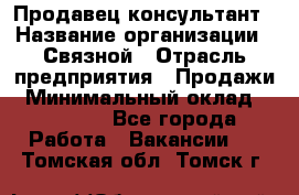 Продавец-консультант › Название организации ­ Связной › Отрасль предприятия ­ Продажи › Минимальный оклад ­ 27 000 - Все города Работа » Вакансии   . Томская обл.,Томск г.